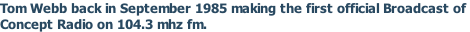 Tom Webb back in September 1985 making the first official Broadcast of  Concept Radio on 104.3 mhz fm.